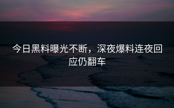 今日黑料曝光不断，深夜爆料连夜回应仍翻车