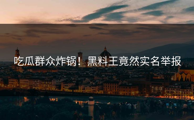 吃瓜群众炸锅！黑料王竟然实名举报