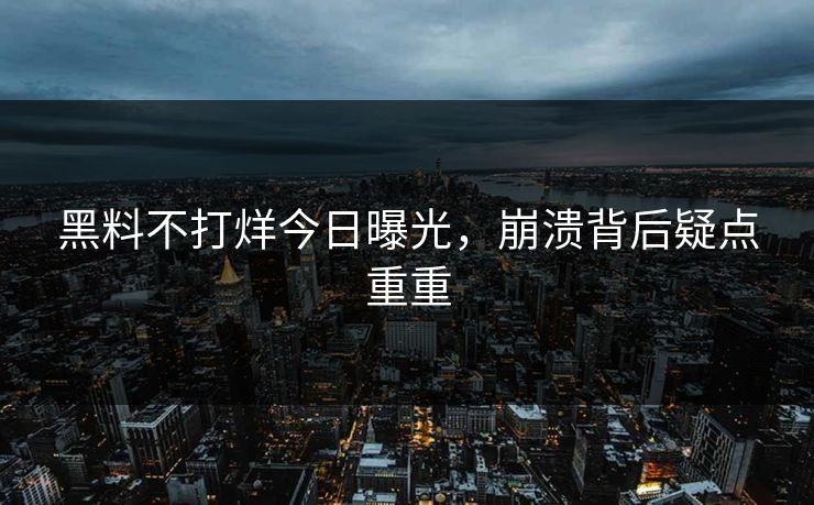黑料不打烊今日曝光，崩溃背后疑点重重