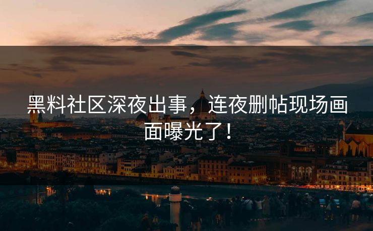 黑料社区深夜出事，连夜删帖现场画面曝光了！