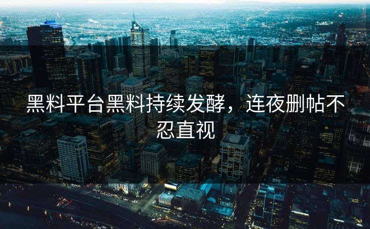 黑料平台黑料持续发酵，连夜删帖不忍直视