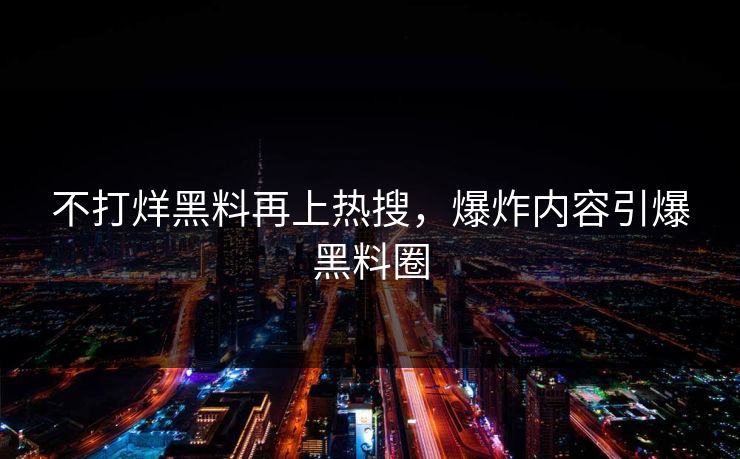 不打烊黑料再上热搜，爆炸内容引爆黑料圈
