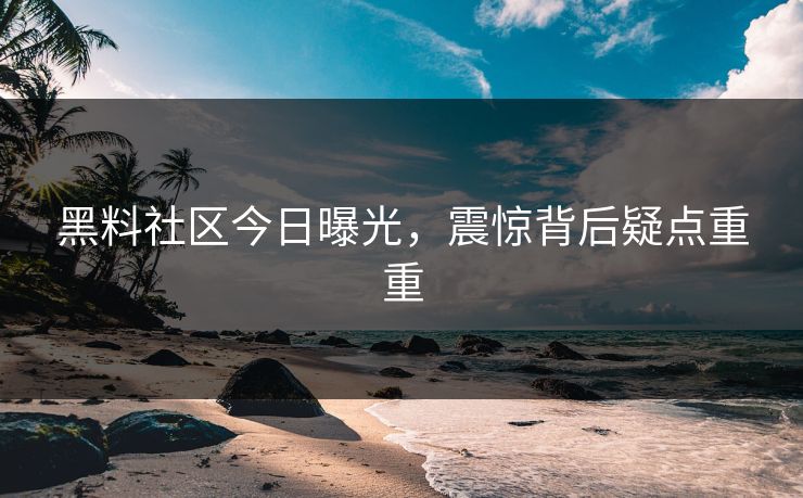 黑料社区今日曝光，震惊背后疑点重重