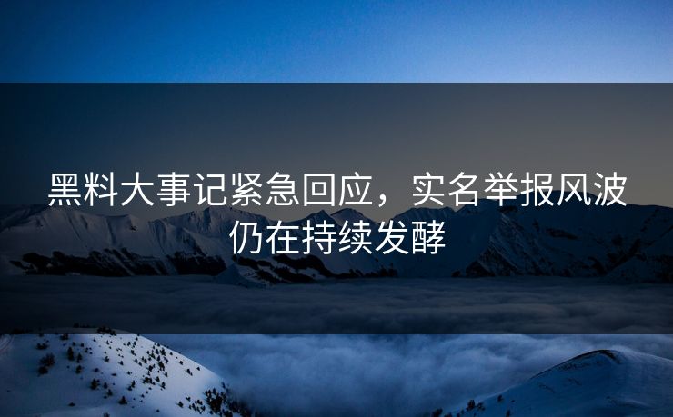 黑料大事记紧急回应，实名举报风波仍在持续发酵