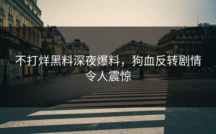 不打烊黑料深夜爆料，狗血反转剧情令人震惊