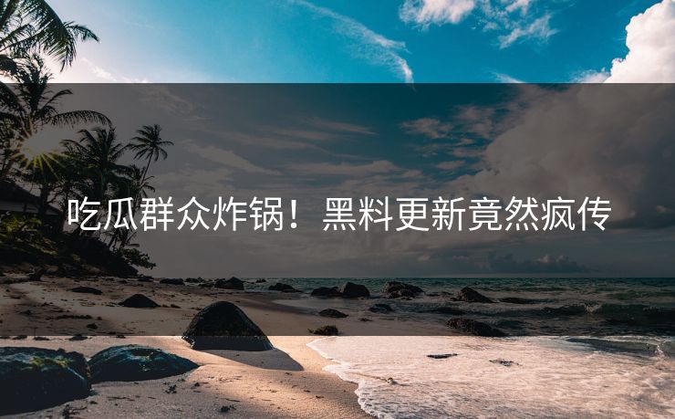 吃瓜群众炸锅！黑料更新竟然疯传