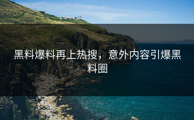 黑料爆料再上热搜，意外内容引爆黑料圈