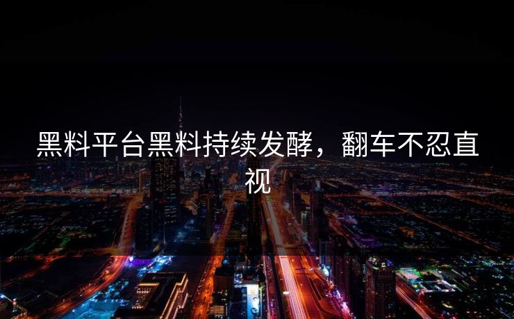 黑料平台黑料持续发酵，翻车不忍直视