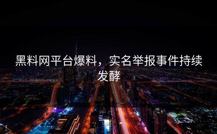 黑料网平台爆料，实名举报事件持续发酵