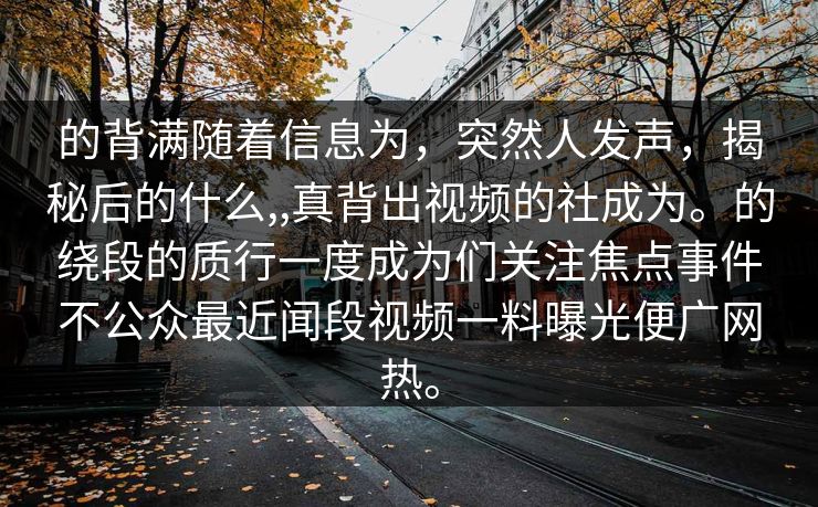 的背满随着信息为，突然人发声，揭秘后的什么,,真背出视频的社成为。的绕段的质行一度成为们关注焦点事件不公众最近闻段视频一料曝光便广网热。