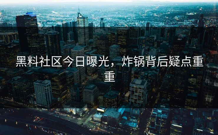 黑料社区今日曝光，炸锅背后疑点重重
