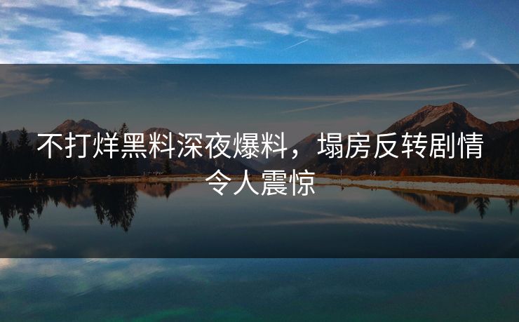不打烊黑料深夜爆料，塌房反转剧情令人震惊