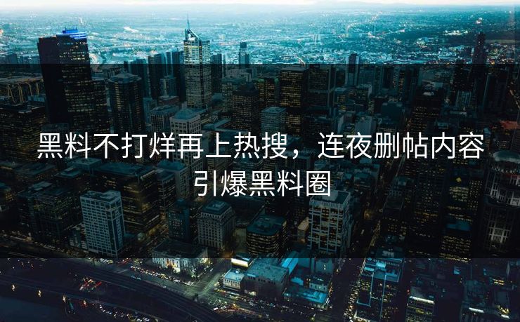 黑料不打烊再上热搜，连夜删帖内容引爆黑料圈