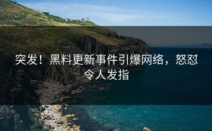突发！黑料更新事件引爆网络，怒怼令人发指