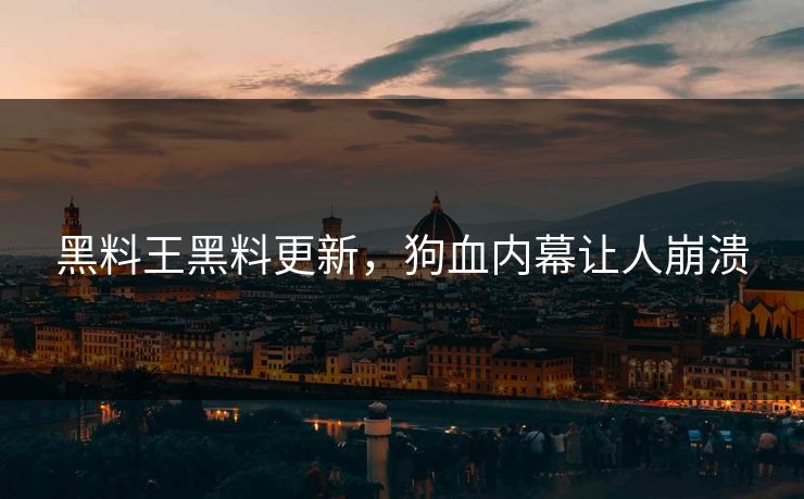 黑料王黑料更新，狗血内幕让人崩溃