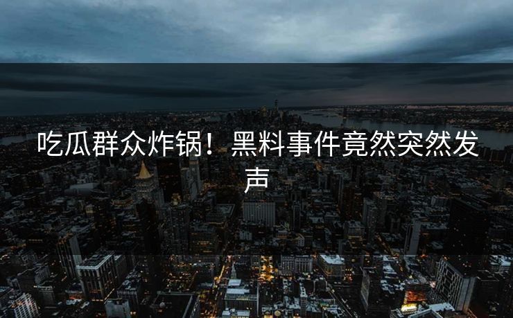吃瓜群众炸锅！黑料事件竟然突然发声