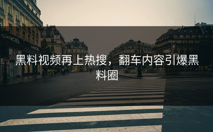 黑料视频再上热搜，翻车内容引爆黑料圈