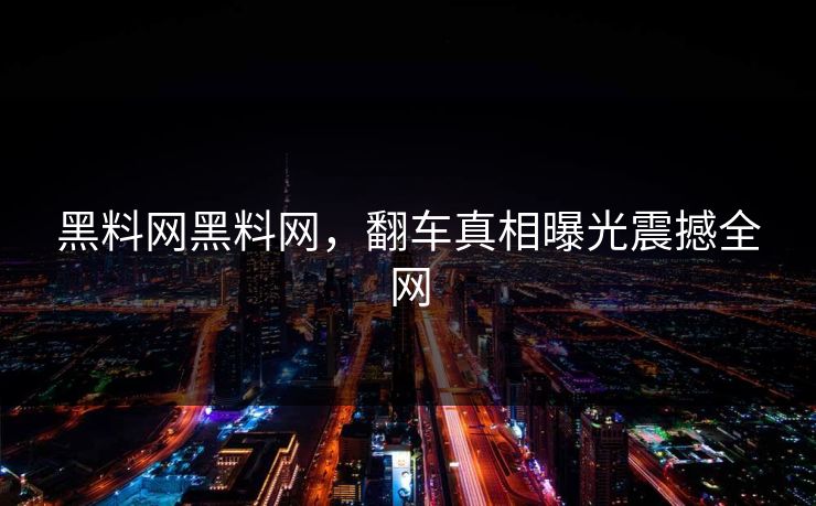 黑料网黑料网，翻车真相曝光震撼全网