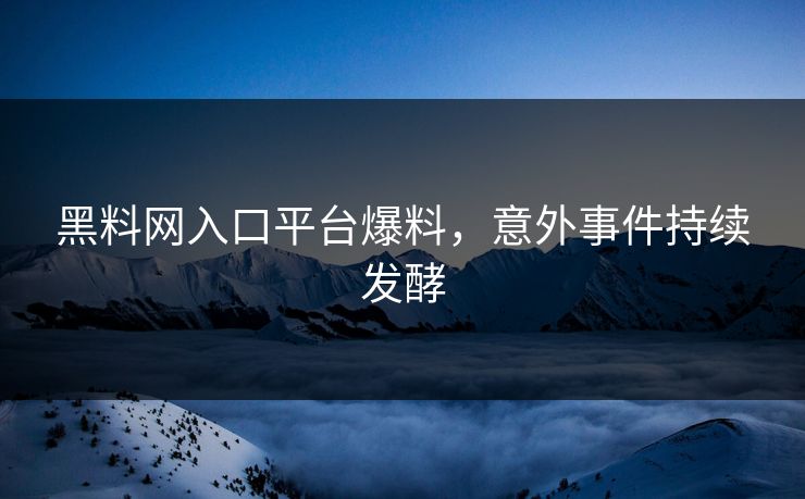 黑料网入口平台爆料，意外事件持续发酵