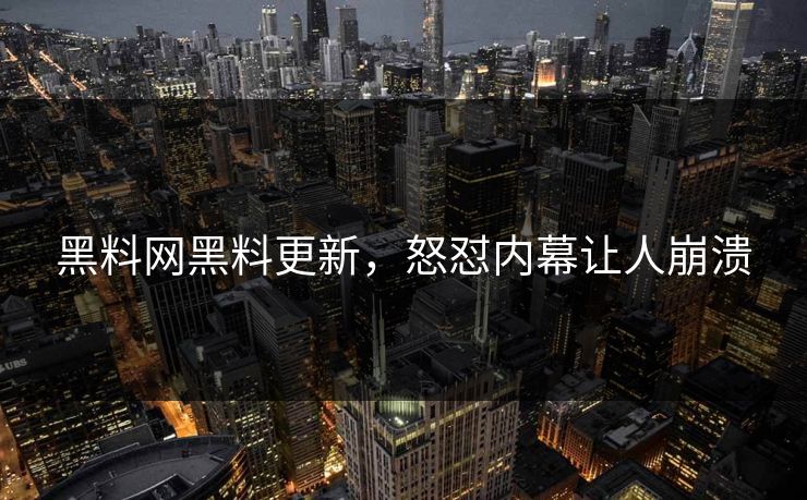 黑料网黑料更新，怒怼内幕让人崩溃