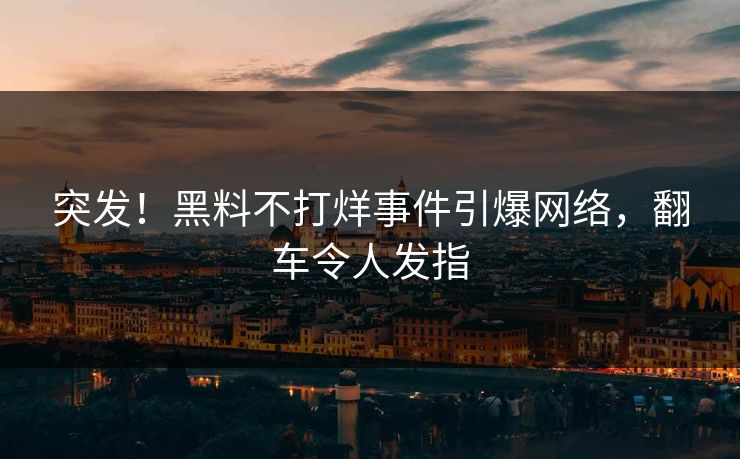 突发！黑料不打烊事件引爆网络，翻车令人发指