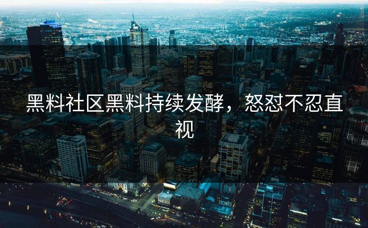 黑料社区黑料持续发酵，怒怼不忍直视