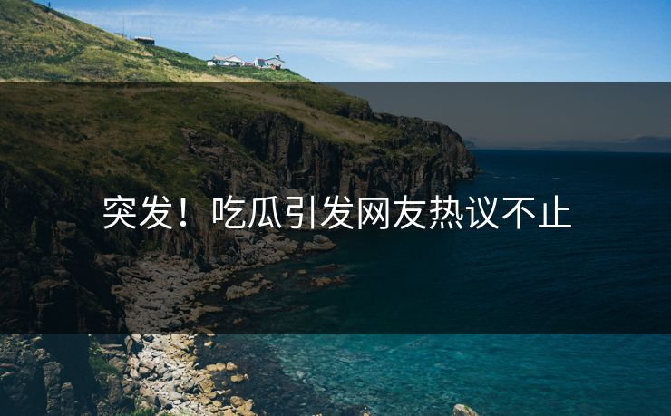 突发！吃瓜引发网友热议不止