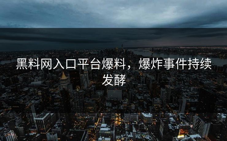黑料网入口平台爆料，爆炸事件持续发酵