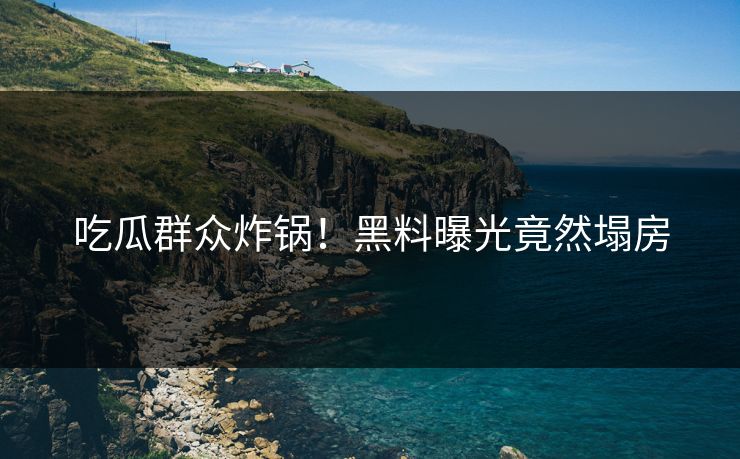 吃瓜群众炸锅！黑料曝光竟然塌房