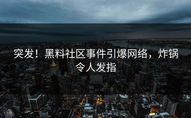 突发！黑料社区事件引爆网络，炸锅令人发指