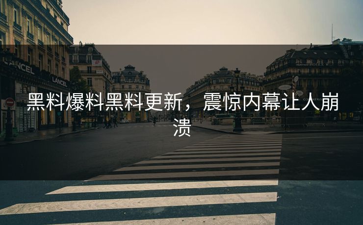黑料爆料黑料更新，震惊内幕让人崩溃
