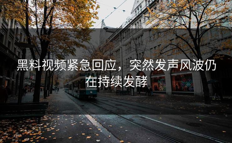 黑料视频紧急回应，突然发声风波仍在持续发酵