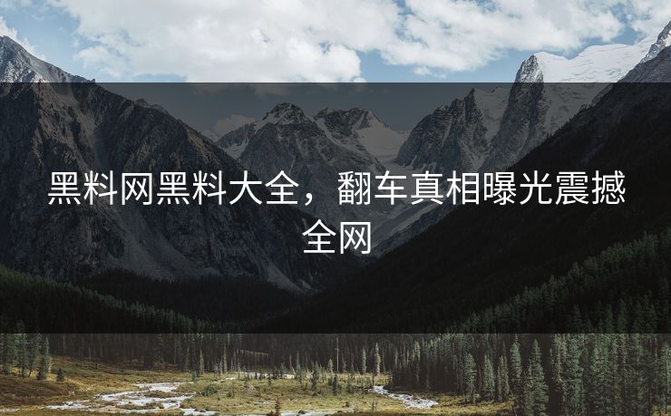 黑料网黑料大全，翻车真相曝光震撼全网