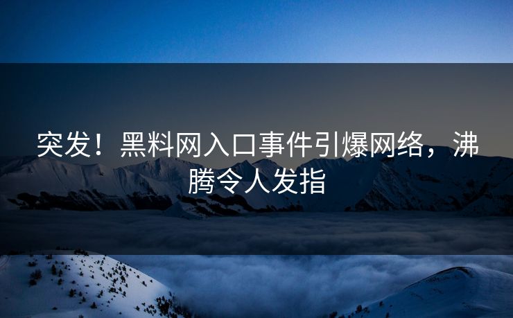 突发！黑料网入口事件引爆网络，沸腾令人发指