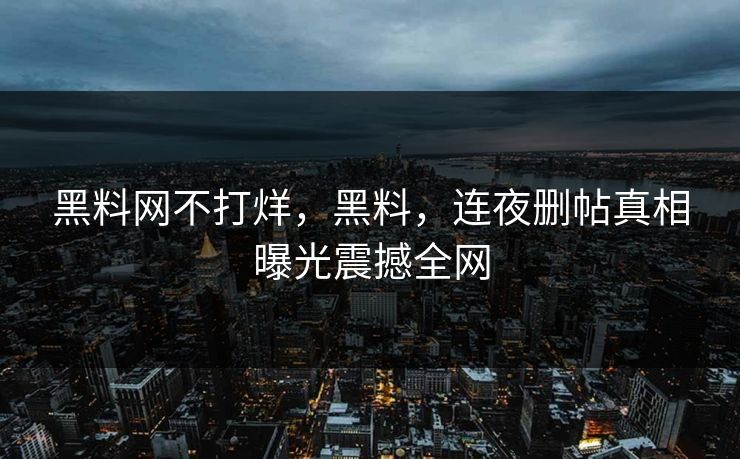 黑料网不打烊，黑料，连夜删帖真相曝光震撼全网