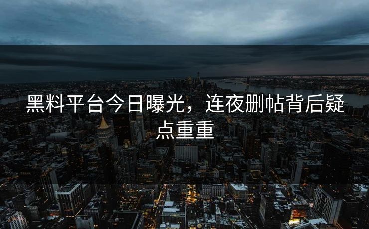 黑料平台今日曝光，连夜删帖背后疑点重重