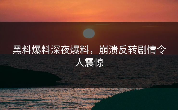 黑料爆料深夜爆料，崩溃反转剧情令人震惊