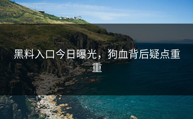 黑料入口今日曝光，狗血背后疑点重重