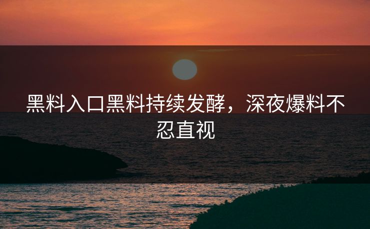 黑料入口黑料持续发酵，深夜爆料不忍直视