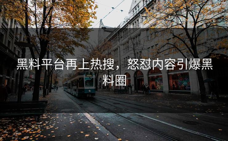 黑料平台再上热搜，怒怼内容引爆黑料圈