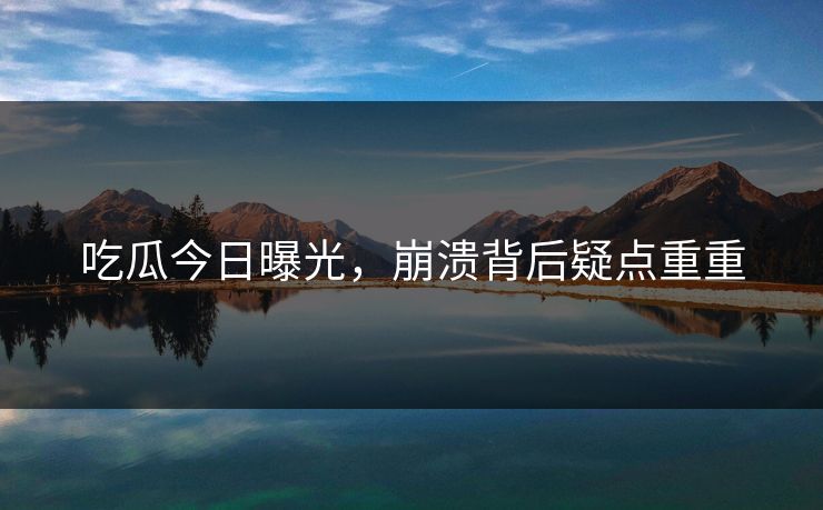 吃瓜今日曝光，崩溃背后疑点重重