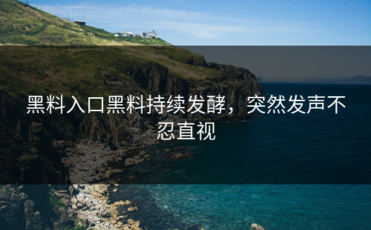 黑料入口黑料持续发酵，突然发声不忍直视