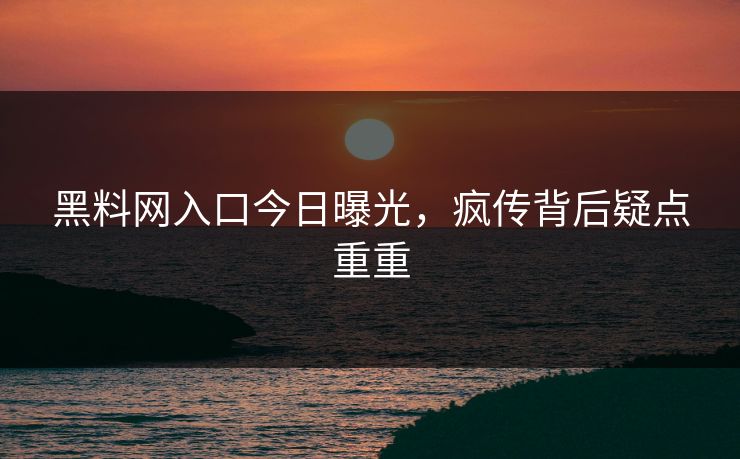 黑料网入口今日曝光，疯传背后疑点重重