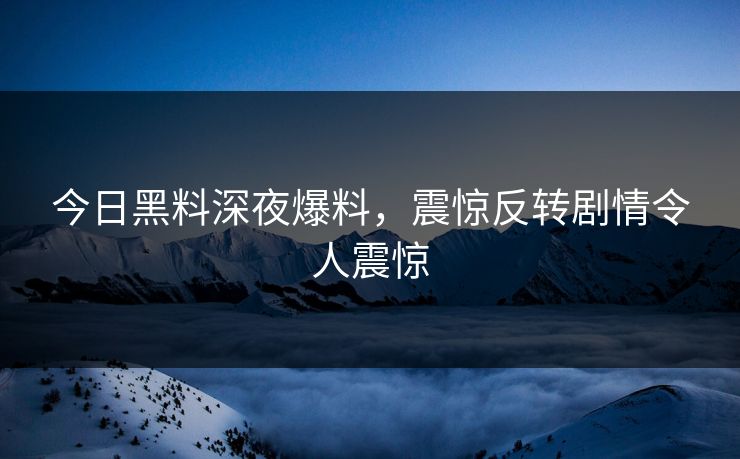 今日黑料深夜爆料，震惊反转剧情令人震惊