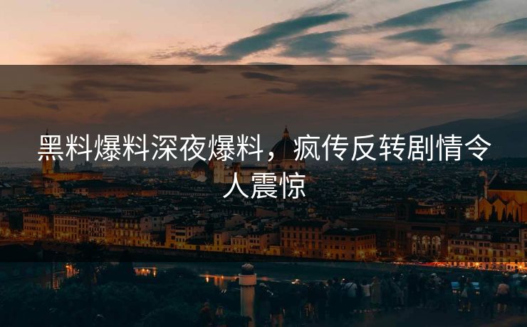 黑料爆料深夜爆料，疯传反转剧情令人震惊