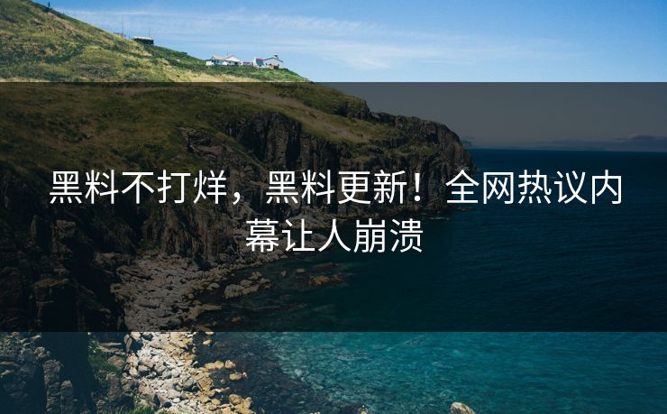 黑料不打烊，黑料更新！全网热议内幕让人崩溃