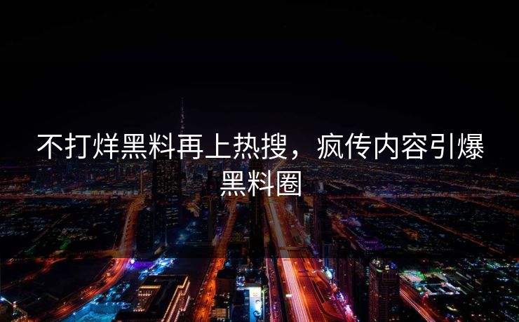 不打烊黑料再上热搜，疯传内容引爆黑料圈