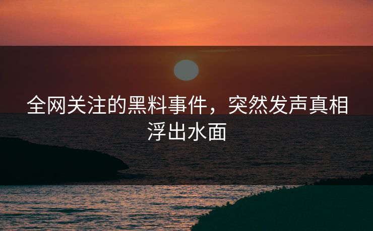全网关注的黑料事件，突然发声真相浮出水面