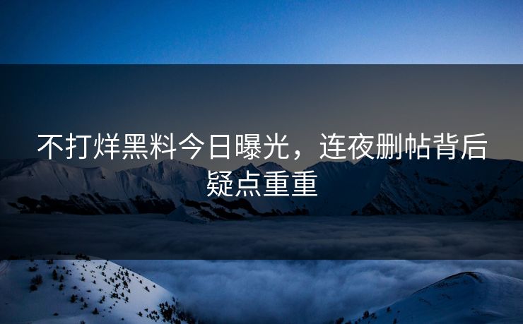 不打烊黑料今日曝光，连夜删帖背后疑点重重