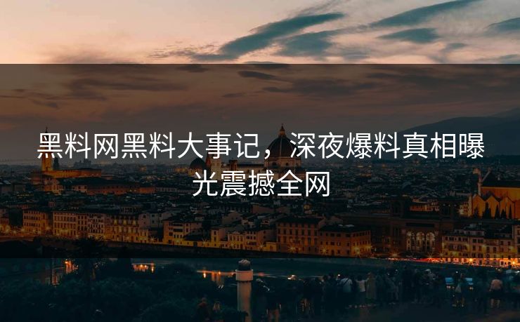 黑料网黑料大事记，深夜爆料真相曝光震撼全网